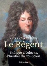 Le Régent ; Philippe d'Orléans, l'héritier du Roi-Soleil
